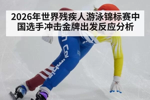 2026年世界残疾人游泳锦标赛中国选手冲击金牌出发反应分析
