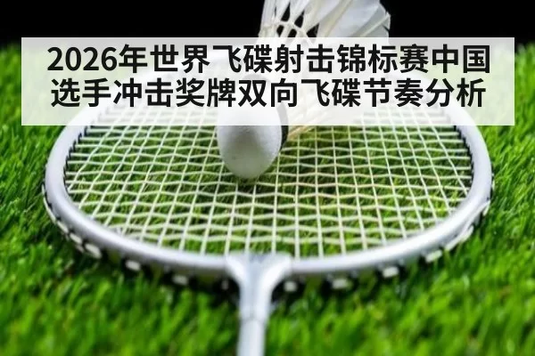 2026年世界飞碟射击锦标赛中国选手冲击奖牌双向飞碟节奏分析